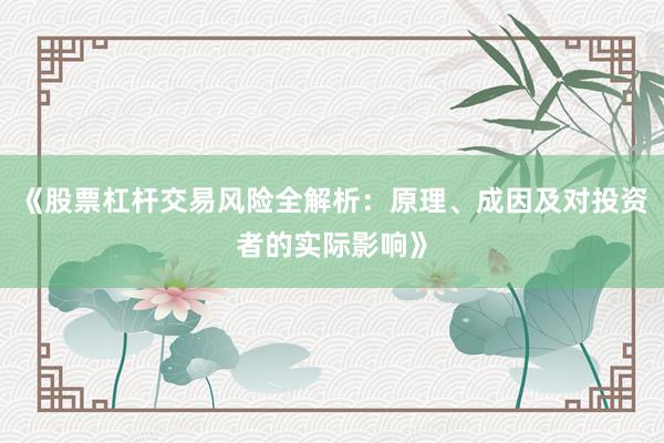 《股票杠杆交易风险全解析：原理、成因及对投资者的实际影响》