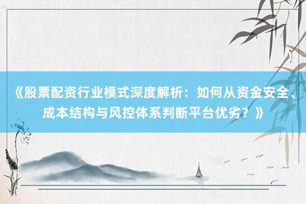 《股票配资行业模式深度解析：如何从资金安全、成本结构与风控体系判断平台优劣？》