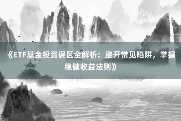 《ETF基金投资误区全解析：避开常见陷阱，掌握稳健收益法则》