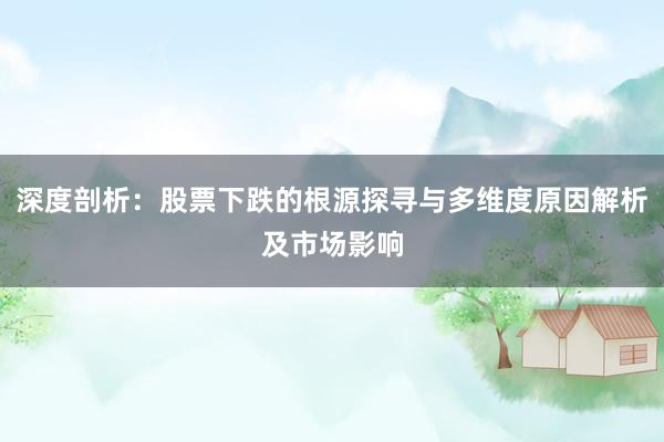 深度剖析:股票下跌的根源探寻与多维度原因解析及市场影响