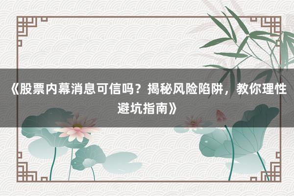 《股票内幕消息可信吗？揭秘风险陷阱，教你理性避坑指南》