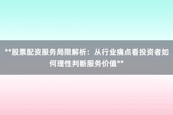 **股票配资服务局限解析：从行业痛点看投资者如何理性判断服务价值**