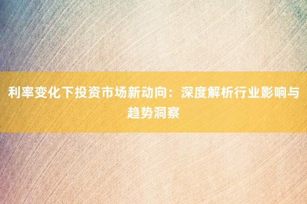 利率变化下投资市场新动向：深度解析行业影响与趋势洞察