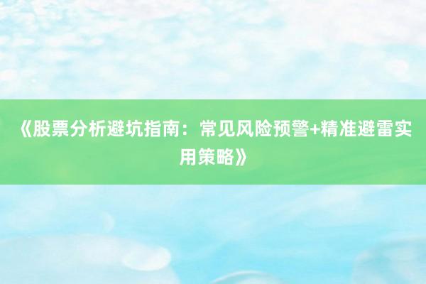 《股票分析避坑指南：常见风险预警+精准避雷实用策略》