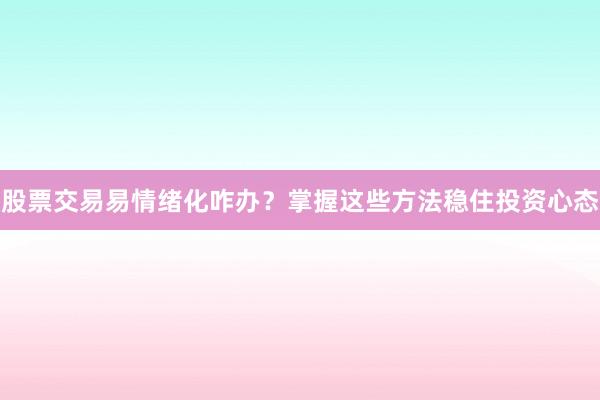 股票交易易情绪化咋办？掌握这些方法稳住投资心态