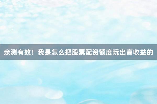 亲测有效！我是怎么把股票配资额度玩出高收益的