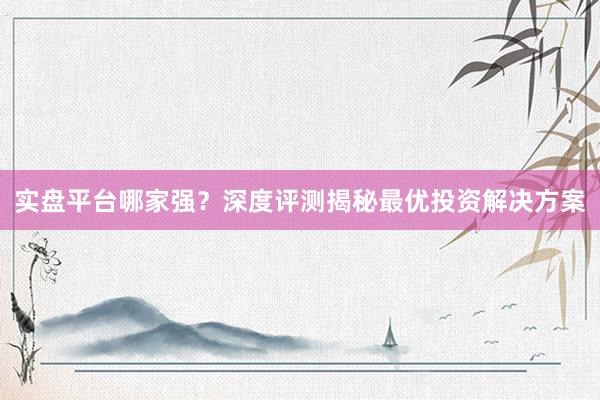 实盘平台哪家强？深度评测揭秘最优投资解决方案