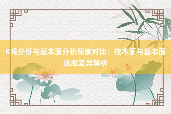 K线分析与基本面分析深度对比：技术面与基本面选股差异解析