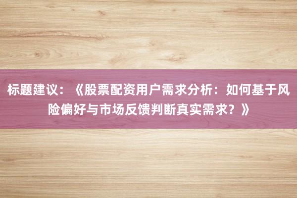 标题建议：《股票配资用户需求分析：如何基于风险偏好与市场反馈判断真实需求？》
