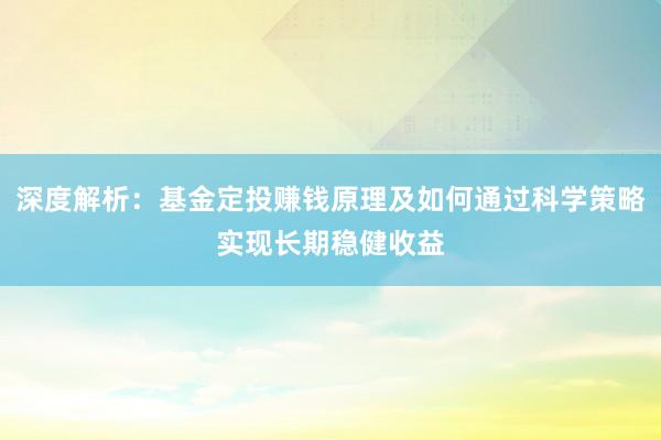 深度解析：基金定投赚钱原理及如何通过科学策略实现长期稳健收益