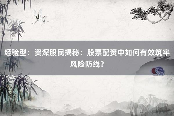 经验型:资深股民揭秘:股票配资中如何有效筑牢风险防线?