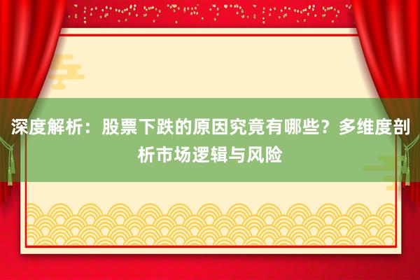 深度解析：股票下跌的原因究竟有哪些？多维度剖析市场逻辑与风险