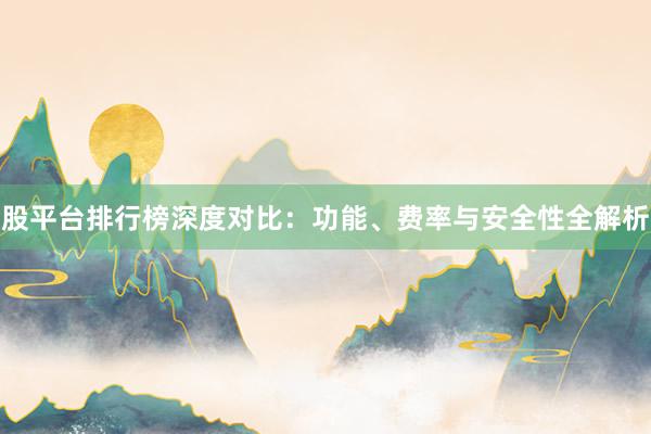 股平台排行榜深度对比：功能、费率与安全性全解析