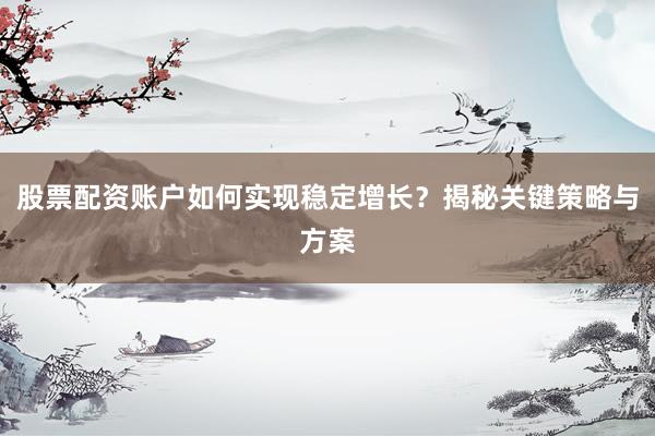 股票配资账户如何实现稳定增长？揭秘关键策略与方案