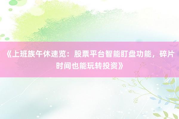 《上班族午休速览：股票平台智能盯盘功能，碎片时间也能玩转投资》