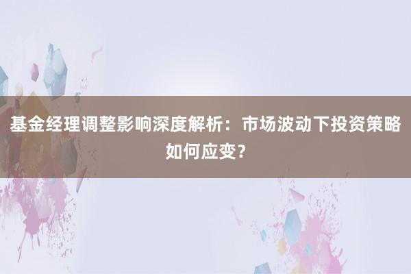 基金经理调整影响深度解析：市场波动下投资策略如何应变？
