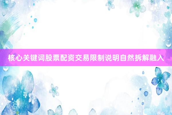 核心关键词股票配资交易限制说明自然拆解融入