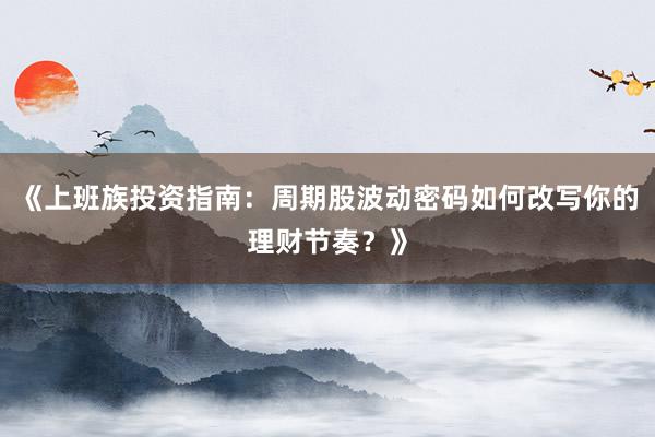 《上班族投资指南：周期股波动密码如何改写你的理财节奏？》