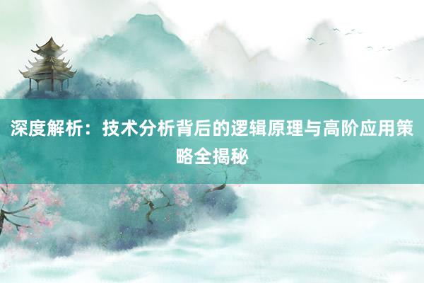 深度解析：技术分析背后的逻辑原理与高阶应用策略全揭秘