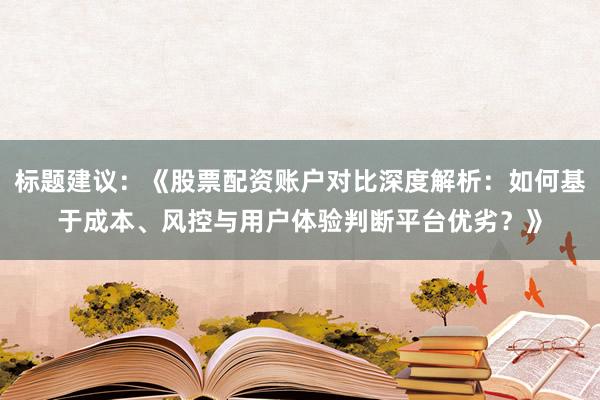 标题建议：《股票配资账户对比深度解析：如何基于成本、风控与用户体验判断平台优劣？》