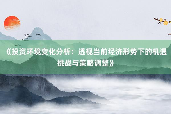《投资环境变化分析：透视当前经济形势下的机遇挑战与策略调整》