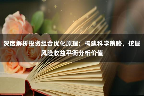 深度解析投资组合优化原理：构建科学策略，挖掘风险收益平衡分析价值
