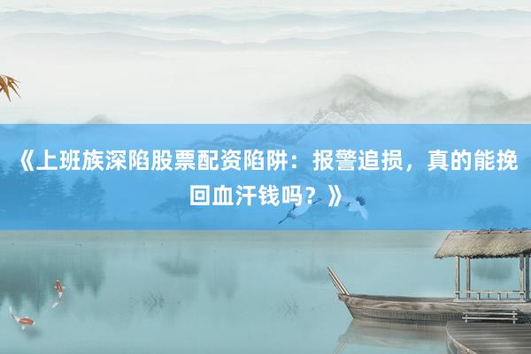 《上班族深陷股票配资陷阱：报警追损，真的能挽回血汗钱吗？》