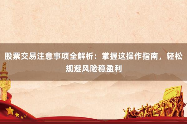 股票交易注意事项全解析：掌握这操作指南，轻松规避风险稳盈利