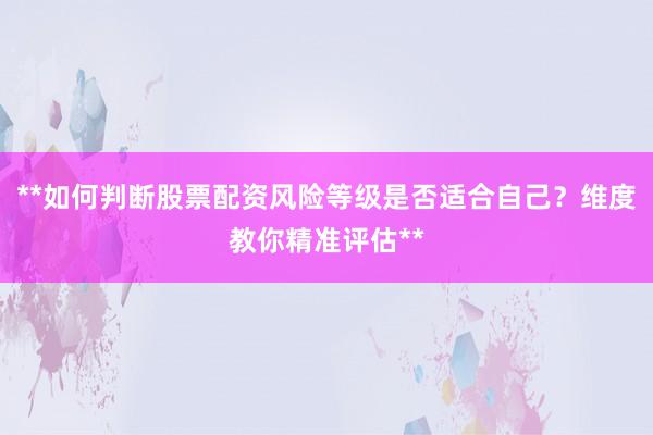 **如何判断股票配资风险等级是否适合自己？维度教你精准评估**