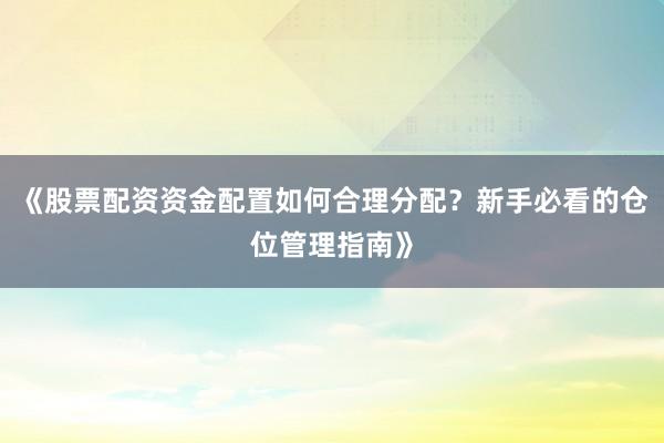 《股票配资资金配置如何合理分配？新手必看的仓位管理指南》