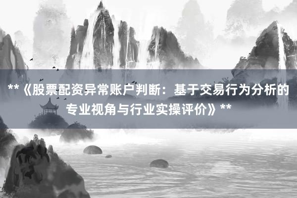 **《股票配资异常账户判断：基于交易行为分析的专业视角与行业实操评价》**