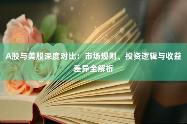 A股与美股深度对比：市场规则、投资逻辑与收益差异全解析