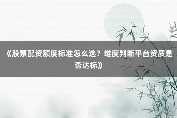 《股票配资额度标准怎么选？维度判断平台资质是否达标》