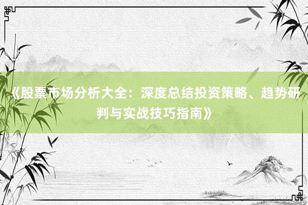 《股票市场分析大全：深度总结投资策略、趋势研判与实战技巧指南》