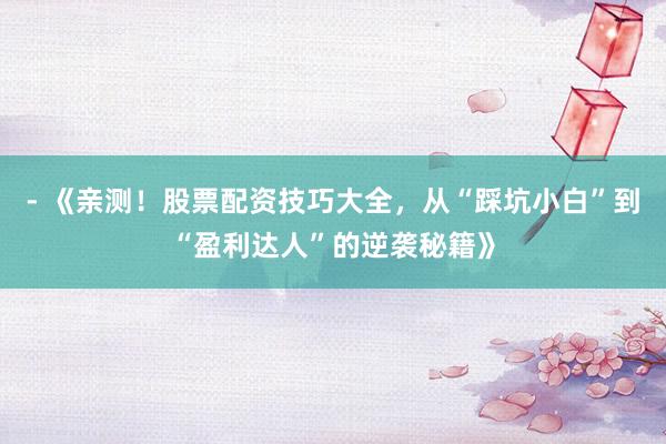 - 《亲测！股票配资技巧大全，从“踩坑小白”到“盈利达人”的逆袭秘籍》
