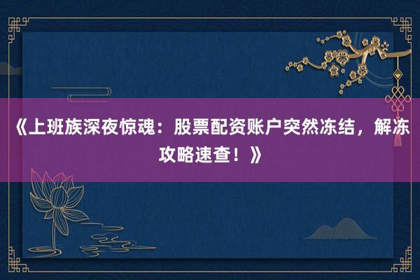 《上班族深夜惊魂：股票配资账户突然冻结，解冻攻略速查！》
