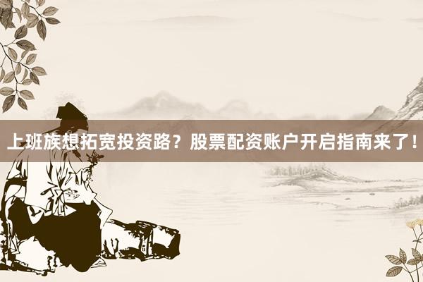 上班族想拓宽投资路？股票配资账户开启指南来了！