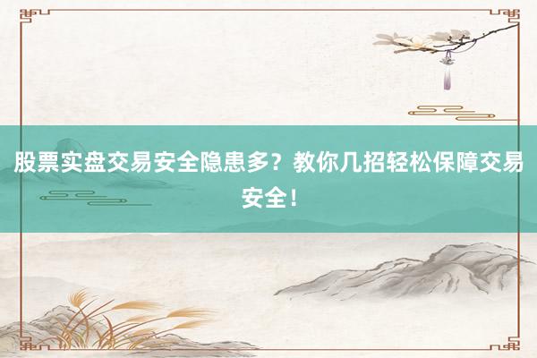 股票实盘交易安全隐患多？教你几招轻松保障交易安全！