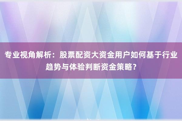 专业视角解析：股票配资大资金用户如何基于行业趋势与体验判断资金策略？