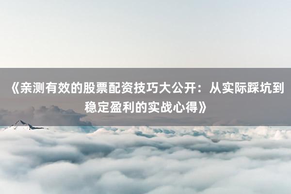 《亲测有效的股票配资技巧大公开：从实际踩坑到稳定盈利的实战心得》