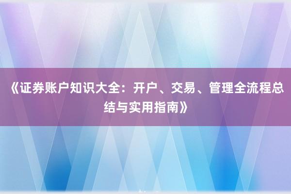 《证券账户知识大全:开户、交易、管理全流程总结与实用指南》