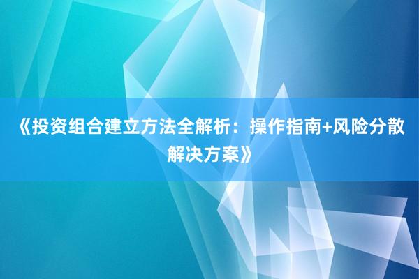 《投资组合建立方法全解析:操作指南+风险分散解决方案》