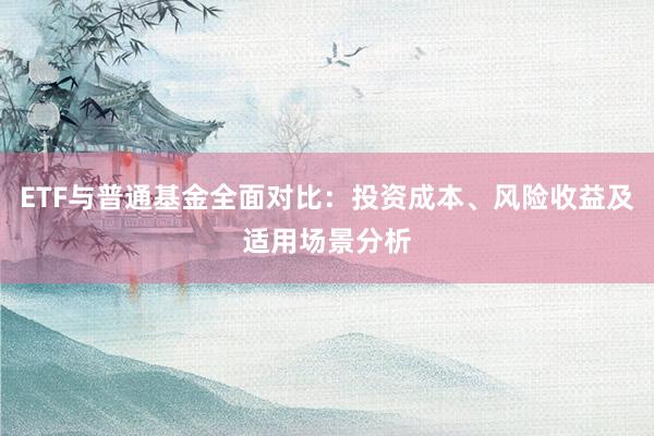 ETF与普通基金全面对比：投资成本、风险收益及适用场景分析