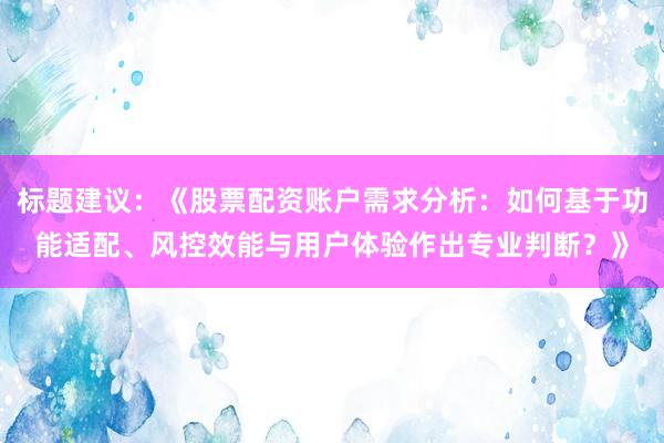 标题建议：《股票配资账户需求分析：如何基于功能适配、风控效能与用户体验作出专业判断？》