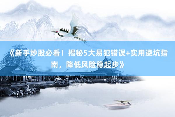 《新手炒股必看！揭秘5大易犯错误+实用避坑指南，降低风险稳起步》