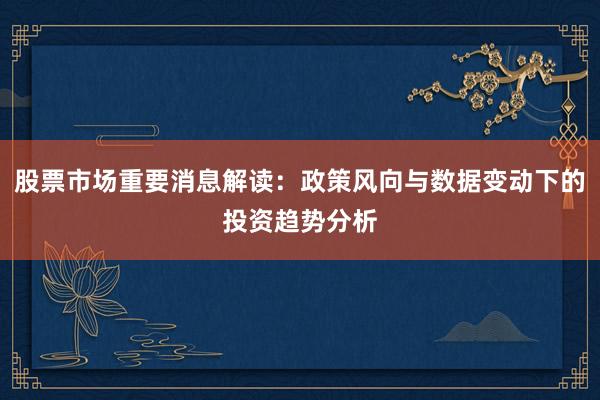 股票市场重要消息解读：政策风向与数据变动下的投资趋势分析
