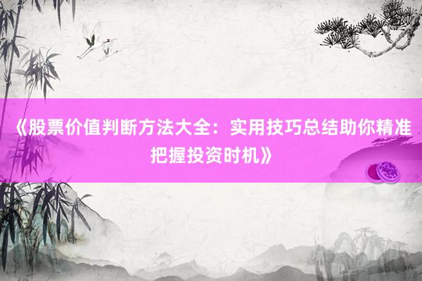 《股票价值判断方法大全：实用技巧总结助你精准把握投资时机》