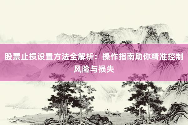 股票止损设置方法全解析：操作指南助你精准控制风险与损失
