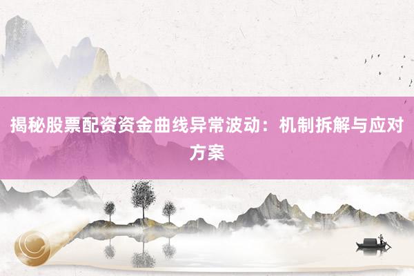 揭秘股票配资资金曲线异常波动：机制拆解与应对方案