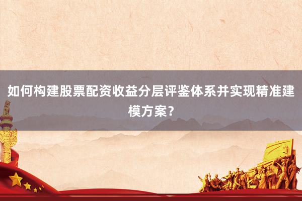 如何构建股票配资收益分层评鉴体系并实现精准建模方案？